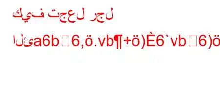 كيف تجعل رجل الئa6b6,.vb+)6`vb6)a6,,vb,v'